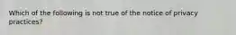 Which of the following is not true of the notice of privacy practices?