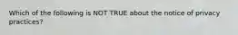 Which of the following is NOT TRUE about the notice of privacy practices?