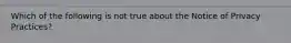 Which of the following is not true about the Notice of Privacy Practices?