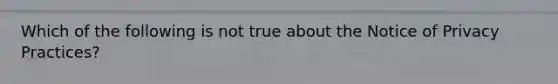 Which of the following is not true about the Notice of Privacy Practices?