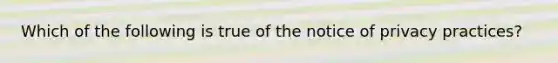 Which of the following is true of the notice of privacy practices?