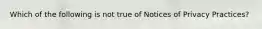 Which of the following is not true of Notices of Privacy Practices?