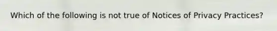 Which of the following is not true of Notices of Privacy Practices?