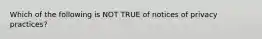 Which of the following is NOT TRUE of notices of privacy practices?