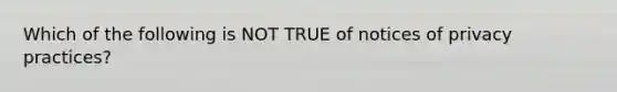 Which of the following is NOT TRUE of notices of privacy practices?