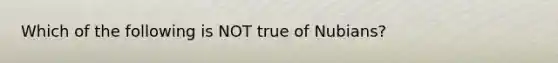 Which of the following is NOT true of Nubians?