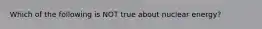 Which of the following is NOT true about nuclear energy?