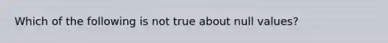 Which of the following is not true about null values?