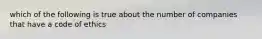 which of the following is true about the number of companies that have a code of ethics