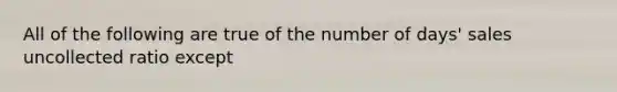 All of the following are true of the number of days' sales uncollected ratio except