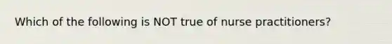 Which of the following is NOT true of nurse practitioners?