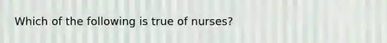 Which of the following is true of nurses?