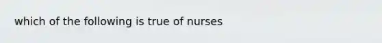 which of the following is true of nurses