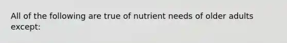 All of the following are true of nutrient needs of older adults except: