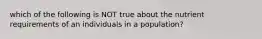 which of the following is NOT true about the nutrient requirements of an individuals in a population?