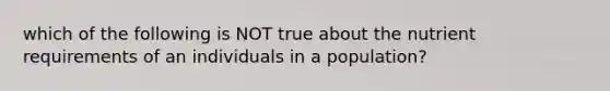 which of the following is NOT true about the nutrient requirements of an individuals in a population?