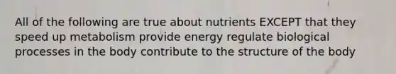 All of the following are true about nutrients EXCEPT that they speed up metabolism provide energy regulate biological processes in the body contribute to the structure of the body