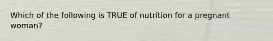 Which of the following is TRUE of nutrition for a pregnant woman?