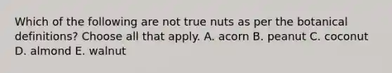 Which of the following are not true nuts as per the botanical definitions? Choose all that apply. A. acorn B. peanut C. coconut D. almond E. walnut