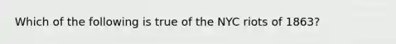 Which of the following is true of the NYC riots of 1863?