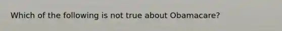 Which of the following is not true about Obamacare?