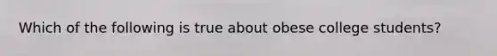 Which of the following is true about obese college students?