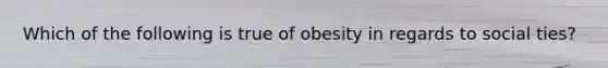 Which of the following is true of obesity in regards to social ties?