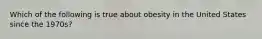 Which of the following is true about obesity in the United States since the 1970s?