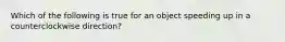 Which of the following is true for an object speeding up in a counterclockwise direction?