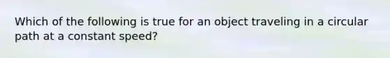 Which of the following is true for an object traveling in a circular path at a constant speed?