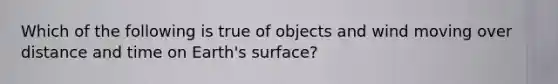 Which of the following is true of objects and wind moving over distance and time on Earth's surface?