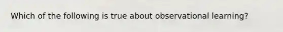 Which of the following is true about observational learning?