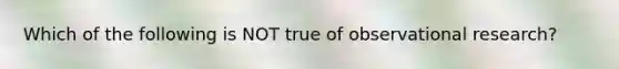 Which of the following is NOT true of observational research?