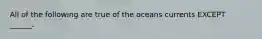 All of the following are true of the oceans currents EXCEPT ______.