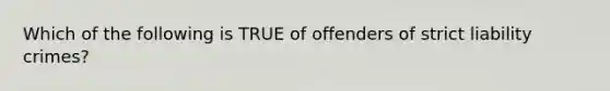 Which of the following is TRUE of offenders of strict liability crimes?