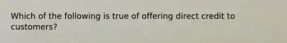 Which of the following is true of offering direct credit to customers?