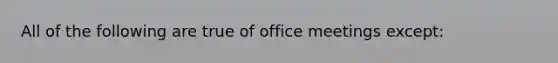 All of the following are true of office meetings except: