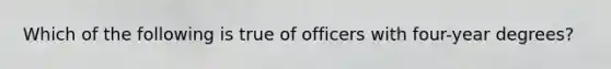 Which of the following is true of officers with four-year degrees?