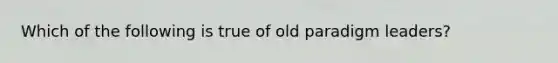 Which of the following is true of old paradigm leaders?