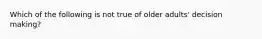 Which of the following is not true of older adults' decision making?