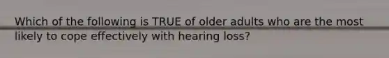 Which of the following is TRUE of older adults who are the most likely to cope effectively with hearing loss?