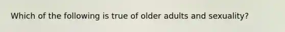 Which of the following is true of older adults and sexuality?