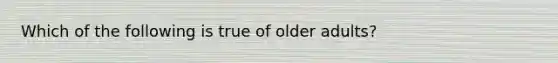 Which of the following is true of older adults?