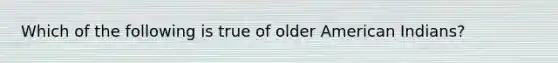 Which of the following is true of older American Indians?