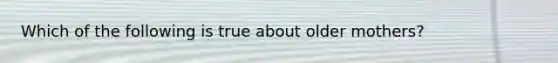 Which of the following is true about older mothers?