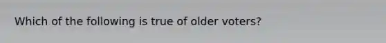 Which of the following is true of older voters?