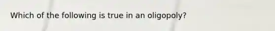 Which of the following is true in an oligopoly?