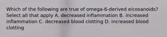 Which of the following are true of omega-6-derived eicosanoids? Select all that apply A. decreased inflammation B. increased inflammation C. decreased blood clotting D. increased blood clotting