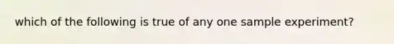 which of the following is true of any one sample experiment?