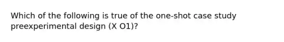 Which of the following is true of the one-shot case study preexperimental design (X O1)?